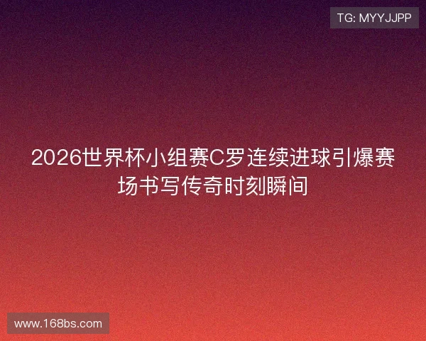 2026世界杯小组赛C罗连续进球引爆赛场书写传奇时刻瞬间