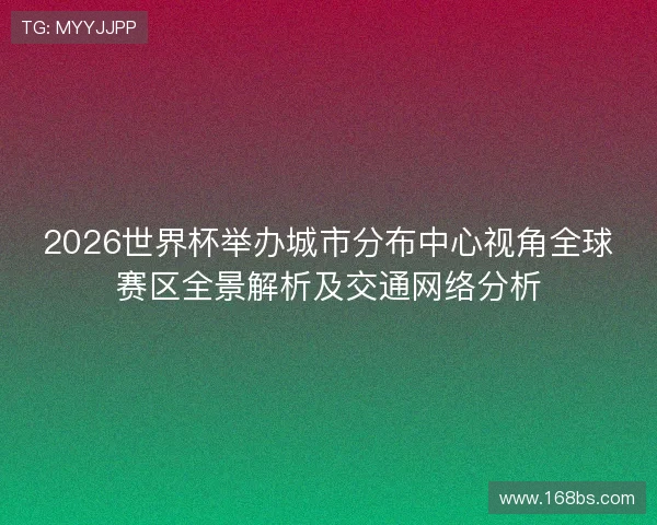 2026世界杯举办城市分布中心视角全球赛区全景解析及交通网络分析 2026世界杯举办城市分布中心视角全球赛区全景解析及交通网络分析